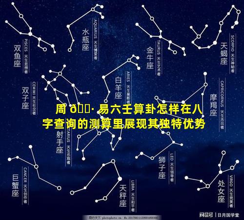 周 🌷 易六壬算卦怎样在八字查询的测算里展现其独特优势